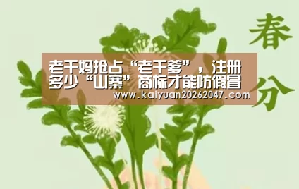 老干妈抢占“老干爹”，注册多少“山寨”商标才能防假冒‘开元娱乐’