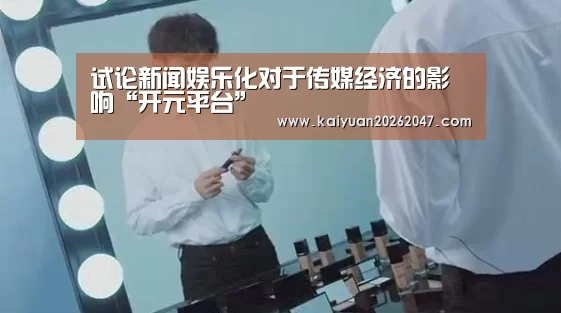 试论新闻娱乐化对于传媒经济的影响“开元平台”(图2) 开元娱乐