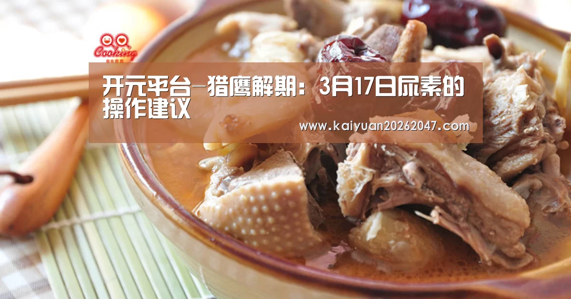 开元平台-猎鹰解期:3月17日尿素的操作建议