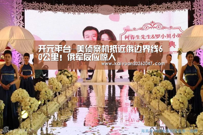 开元平台-美侦察机抵近俄边界线60公里！俄军反应惊人