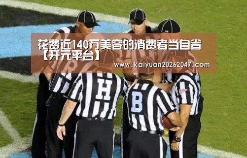 花费近140万美容的消费者当自省【开元平台】