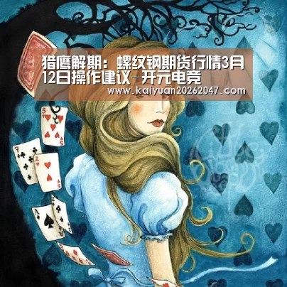 猎鹰解期:螺纹钢期货行情3月12日操作建议-开元电竞(图3) 开元APP