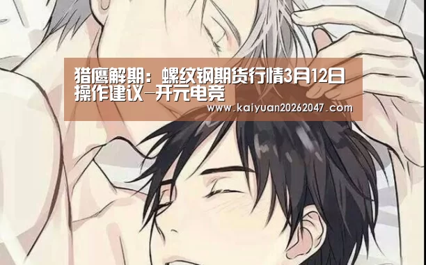 猎鹰解期:螺纹钢期货行情3月12日操作建议-开元电竞(图2) 开元娱乐