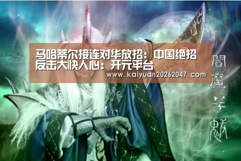 马哈蒂尔接连对华放招：中国绝招反击大快人心：开元平台